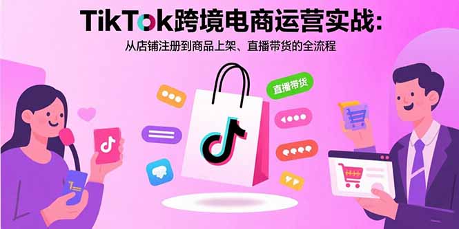 TikTok跨境电商运营实战：从店铺注册到商品上架、直播带货的全流程-鑫梵淘