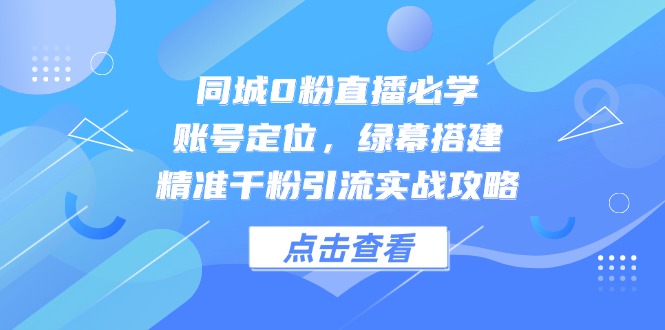 同城0粉直播必学，账号定位，绿幕搭建，精准千粉引流实战攻略-鑫梵淘