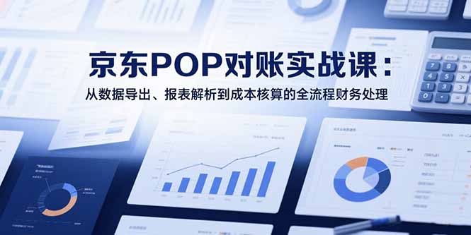 2025京东POP对账实战课：从数据导出、报表解析到成本核算的全流程财务处理-鑫梵淘