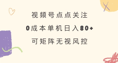 视频号点点关注，0成本单号80+，可矩阵，绿色正规，长期稳定【揭秘】-鑫梵淘