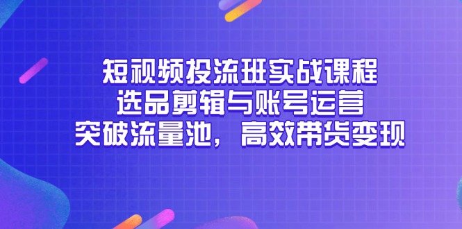 短视频投流班实战课程，选品剪辑与账号运营，突破流量池，高效带货变现-鑫梵淘