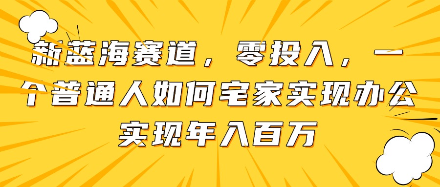 新蓝海赛道，零投入，一个普通人如何宅家办公实现年入百万-鑫梵淘