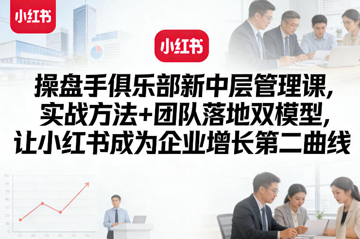 操盘手俱乐部新中层管理课，实战方法+团队落地双模型，让小红书成为企业增长第二曲线-鑫梵淘