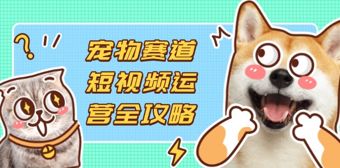 宠物赛道短视频运营全攻略，选品拍摄剪辑实操，实现流量到收益转化-鑫梵淘