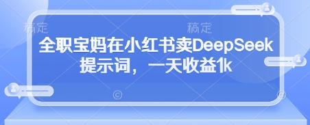 全职宝妈在小红书卖DeepSeek提示词，一天收益1k-鑫梵淘
