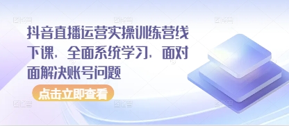 抖音直播运营实操训练营线下课，全面系统学习，面对面解决账号问题-鑫梵淘