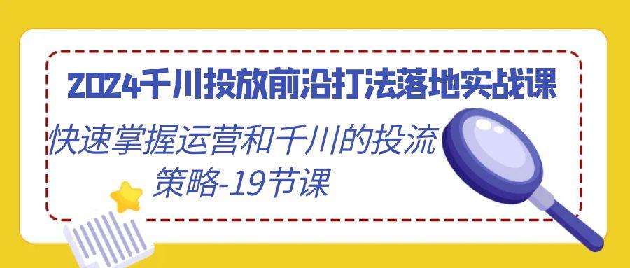 2024千川投放前沿打法落地实战课，快速掌握运营和千川的投流策略-19节课-鑫梵淘