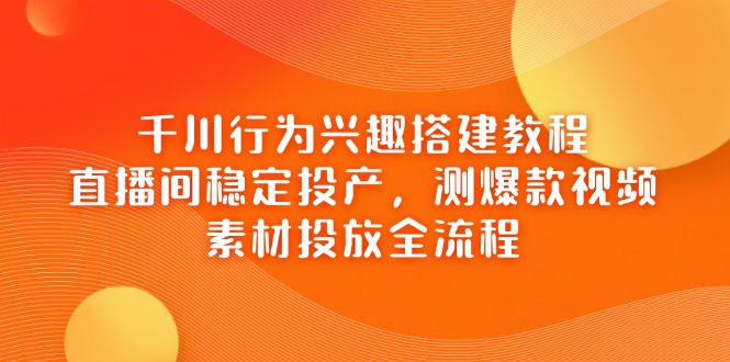 千川行为兴趣搭建教程，直播间稳定投产，测爆款视频，素材投放全流程-鑫梵淘