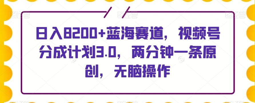 日入8200+蓝海赛道，视频号分成计划3.0，两分钟一条原创，无脑操作-鑫梵淘