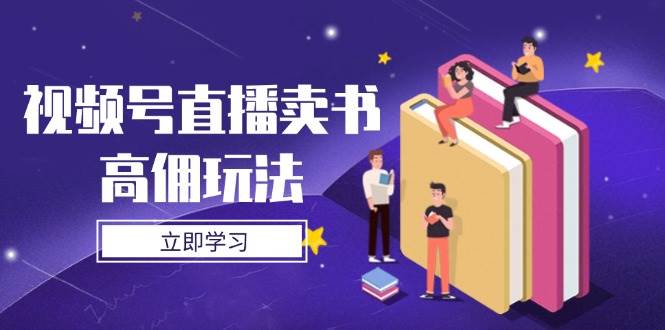 （14520期）视频号直播卖书高佣玩法，底层逻辑解析，实操技巧全攻略-鑫梵淘