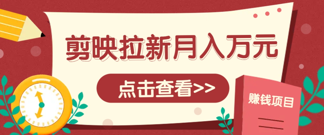 剪映拉新推广项目，5个粉丝就能操作，月入1w+超详细攻略！【附入口】-鑫梵淘