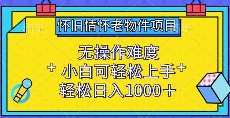 怀旧情怀老物件项目，无操作难度，小白可轻松上手，轻松日入1000+【揭秘】-鑫梵淘