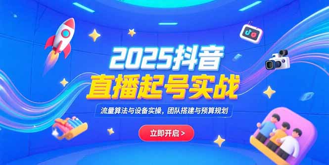 2025抖音直播起号实战，流量算法与设备实操，团队搭建与预算规划-鑫梵淘