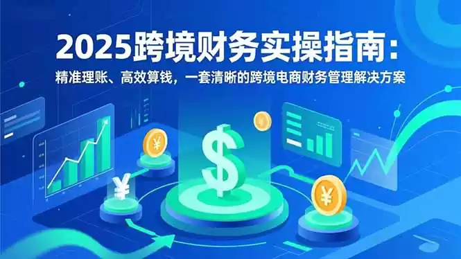 2025跨境财务实操指南：精准理账、高效算钱，一套清晰的跨境电商财务管理解决方案-鑫梵淘