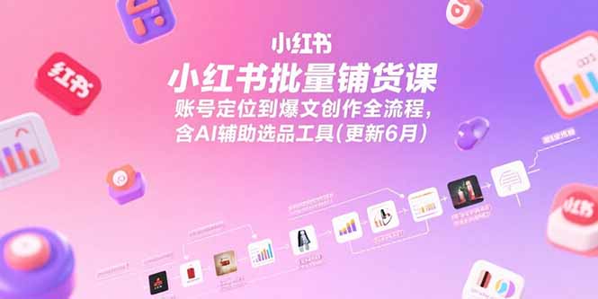 小红书批量铺货课，账号定位到爆文创作全流程，含AI辅助选品工具(更新6月-鑫梵淘