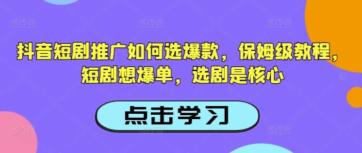 抖音短剧推广如何选爆款，保姆级教程，短剧想爆单，选剧是核心-鑫梵淘