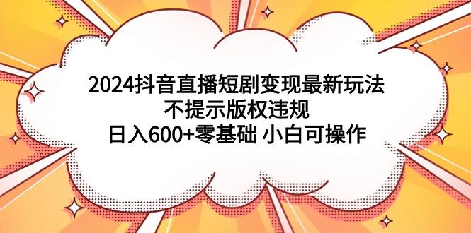 (9305期)2024抖音直播短剧变现最新玩法，不提示版权违规 日入600+零基础 小白可操作-鑫梵淘