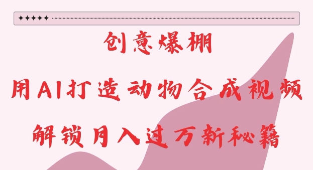 创意爆棚，用AI打造动物合成视频，解锁月入过W新秘籍【揭秘】-鑫梵淘