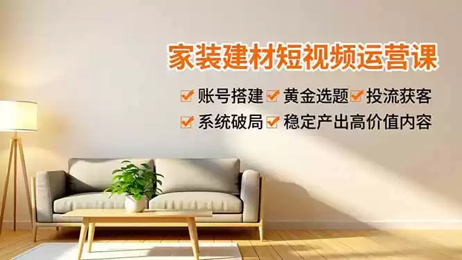 家装建材短视频运营课，账号搭建、黄金选题、投流获客，系统破局，稳定产出高价值内容-鑫梵淘