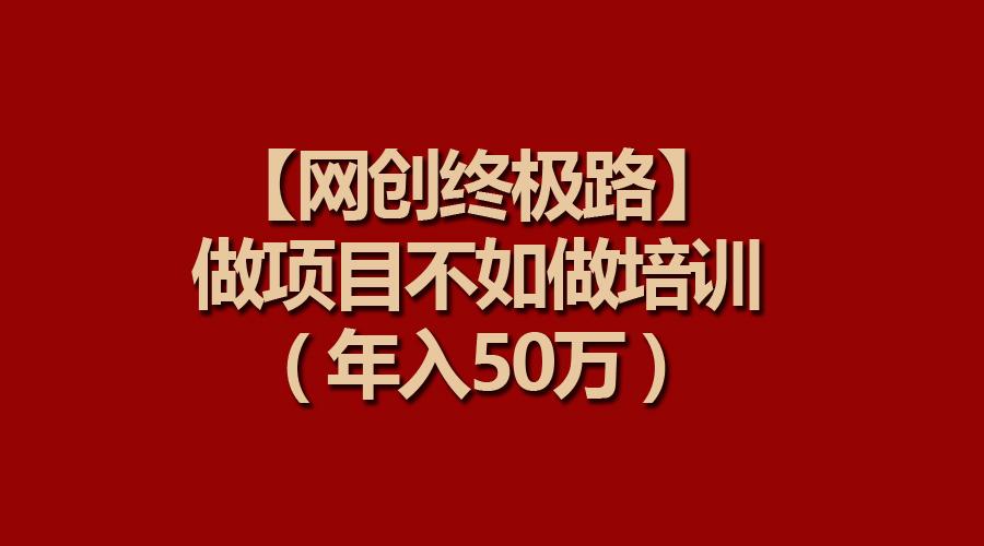 (9550期)【网创终极路】做项目不如做项目培训，年入50万-鑫梵淘