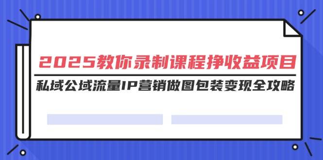 (14486期)2025教你录制课程挣收益项目,私域公域流量IP营销做图包装变现全攻略-鑫梵淘