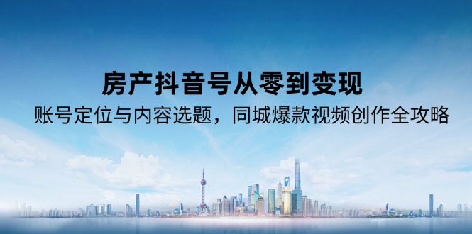 房产抖音号从零到变现，账号定位与内容选题，同城爆款视频创作全攻略-鑫梵淘