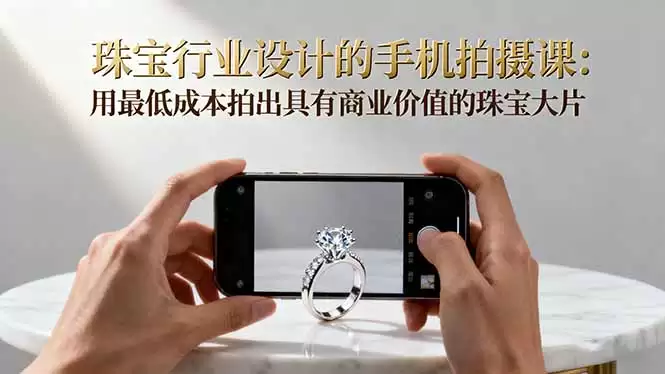 珠宝行业设计的手机拍摄课：用最低成本拍出具有商业价值的珠宝大片！-鑫梵淘