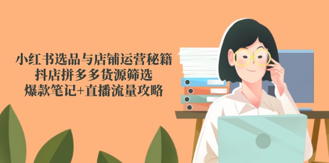 小红书选品与店铺运营秘籍，抖店拼多多货源筛选，爆款笔记+直播流量攻略-鑫梵淘