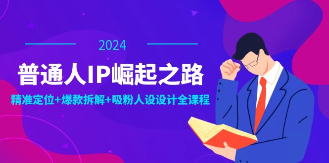 普通人IP崛起之路：打造个人品牌，精准定位+爆款拆解+吸粉人设设计全课程-鑫梵淘