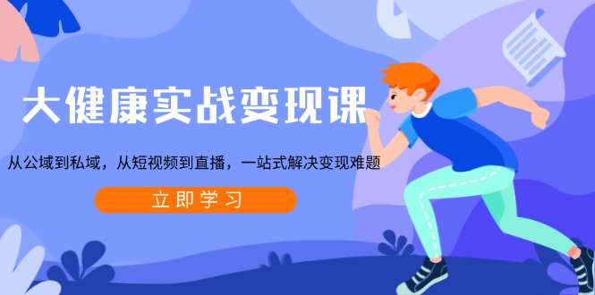 大健康实战变现课：从公域到私域，从短视频到直播，一站式解决变现难题-鑫梵淘