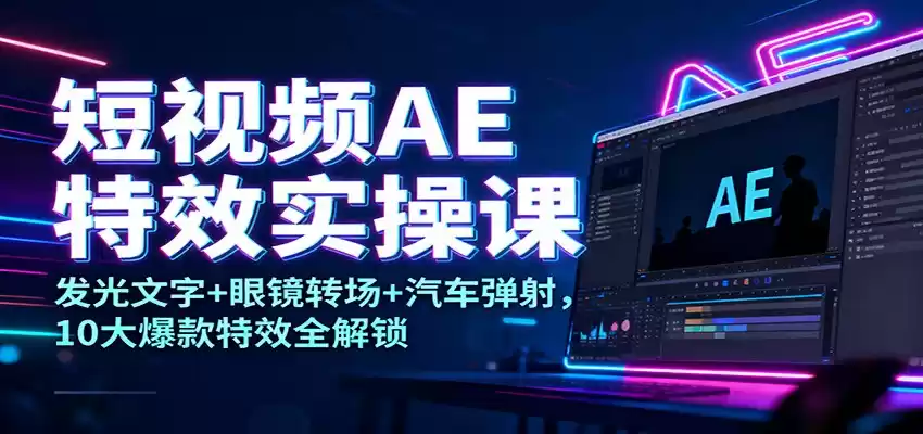 短视频AE特效实操课：发光文字+眼镜转场+汽车弹射，10大爆款特效全解锁-鑫梵淘