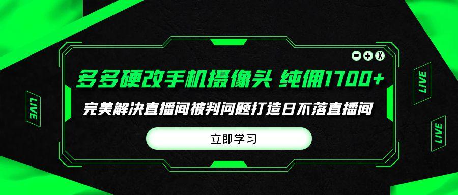 (9987期)多多硬改手机摄像头，单场带货纯佣1700+完美解决直播间被判问题，打造日...-鑫梵淘