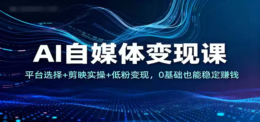 AI自媒体变现课：平台选择+剪映实操+低粉变现，0基础也能稳定赚钱-鑫梵淘