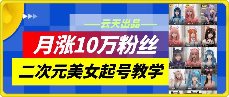 云天二次元美女起号教学，月涨10万粉丝，不判搬运-鑫梵淘