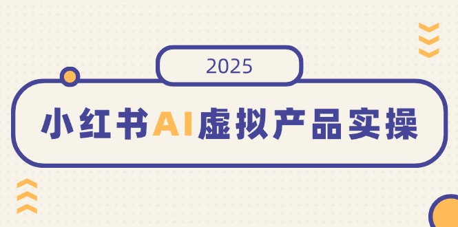 小红书AI虚拟产品实操，开店、发布、提高销量，细节决定成败，月入5位数-云创网