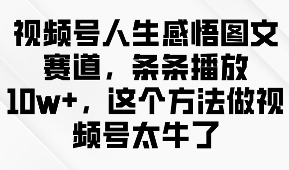 视频号人生感悟图文赛道，条条播放10w+，这个方法做视频号太牛了-鑫梵淘