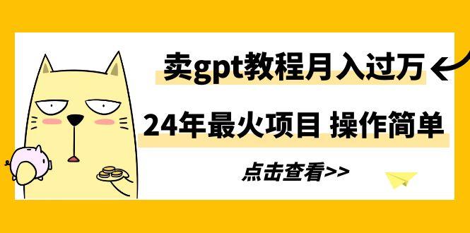 24年最火项目，卖gpt教程月入过万，操作简单-鑫梵淘