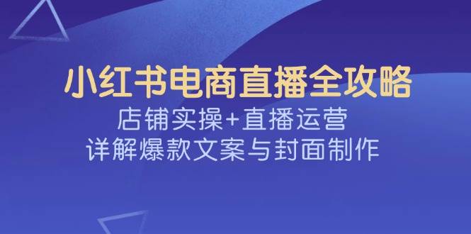 （14410期）小红书电商直播全攻略，店铺实操+直播运营，详解爆款文案与封面制作-鑫梵淘