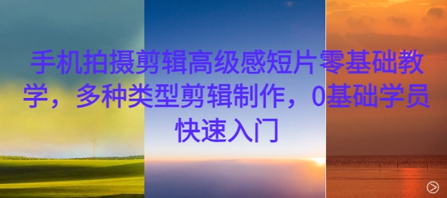 手机拍摄剪辑高级感短片零基础教学，多种类型剪辑制作，0基础学员快速入门-鑫趣淘