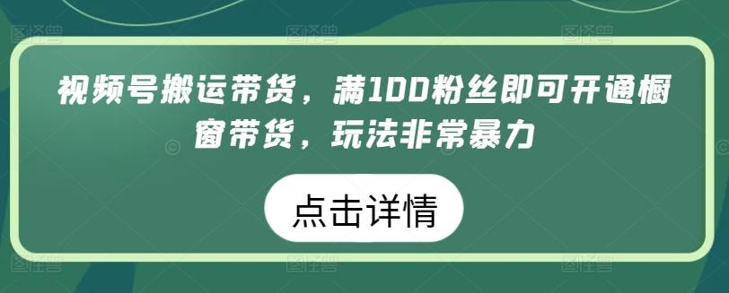 视频号搬运带货，满100粉丝即可开通橱窗带货，玩法非常暴力【揭秘】-鑫梵淘