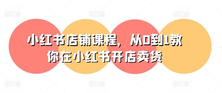 小红书店铺课程，从0到1教你在小红书开店卖货-鑫梵淘