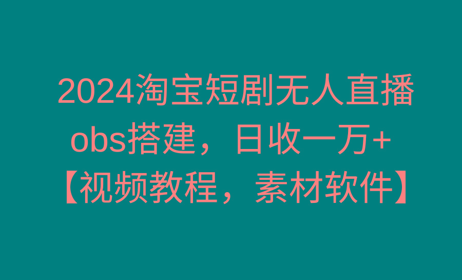 2024淘宝短剧无人直播3.0，obs搭建，日收一万+，【视频教程，附素材软件】-鑫梵淘