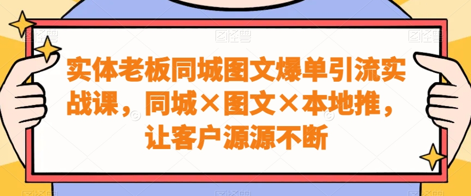 实体老板同城图文爆单引流实战课，同城×图文×本地推，让客户源源不断-鑫梵淘