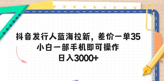 抖音发行人蓝海拉新，差价一单35，小白一部手机即可操作，日入3000+-鑫梵淘