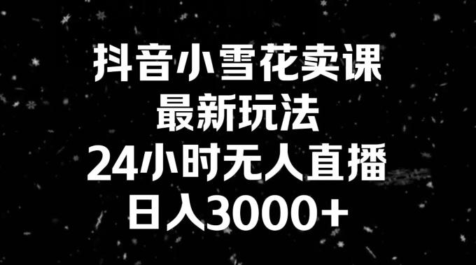 抖音小雪花卖课，24小时无人直播，日入3000+，小白也能轻松操作-鑫梵淘