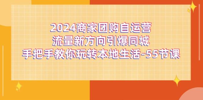 2024商家团购-自运营流量新方向引爆同城，手把手教你玩转本地生活-55节课-鑫梵淘