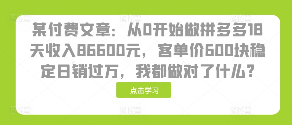 某付费文章：从0开始做拼多多18天收入86600元，客单价600块稳定日销过万，我都做对了什么?-鑫梵淘