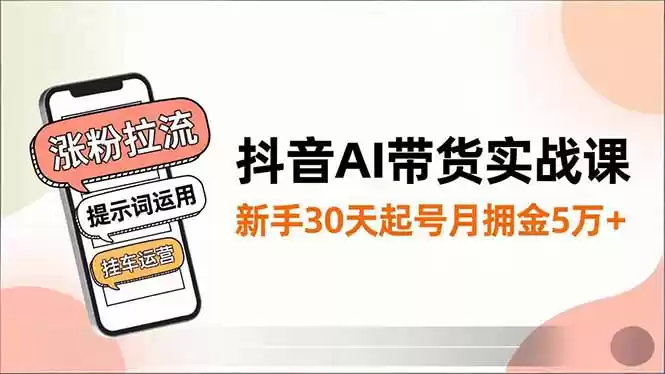 抖音AI带货实战课，涨粉拉流、提示词运用、挂车运营，新手30天起号月佣金5万+-鑫梵淘
