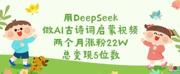 用DeepSeek做AI古诗词启蒙视频，两个月涨粉22W，总变现5位数-鑫梵淘