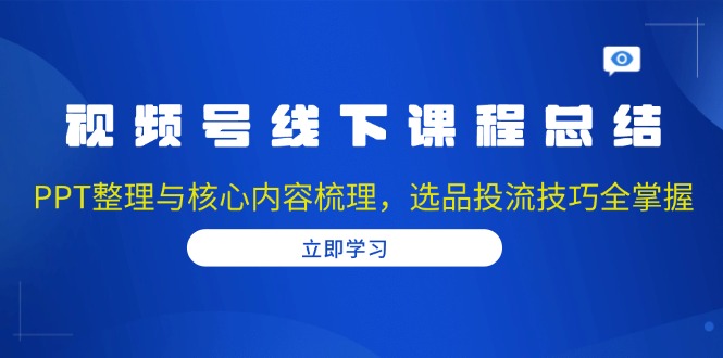 视频号线下课程总结：PPT整理与核心内容梳理，选品投流技巧全掌握-鑫梵淘